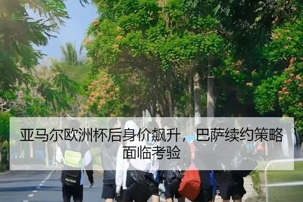 亚马尔欧洲杯后身价飙升，巴萨续约策略面临考验