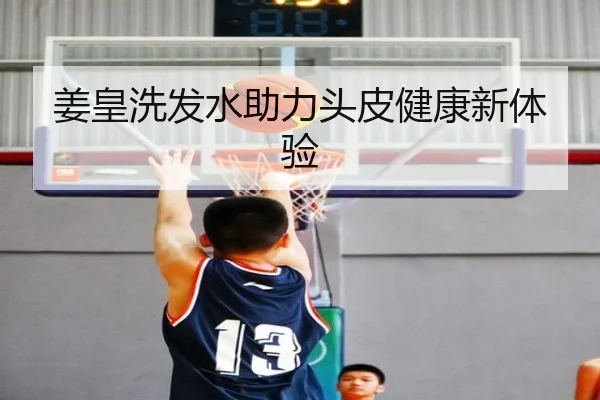 姜皇洗发水助力头皮健康新体验