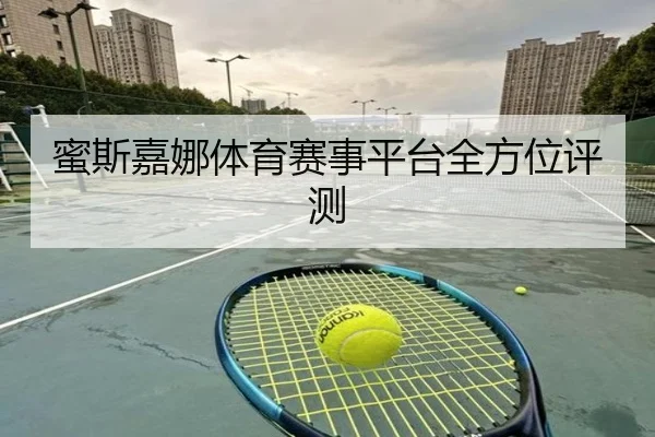 蜜斯嘉娜体育赛事平台全方位评测