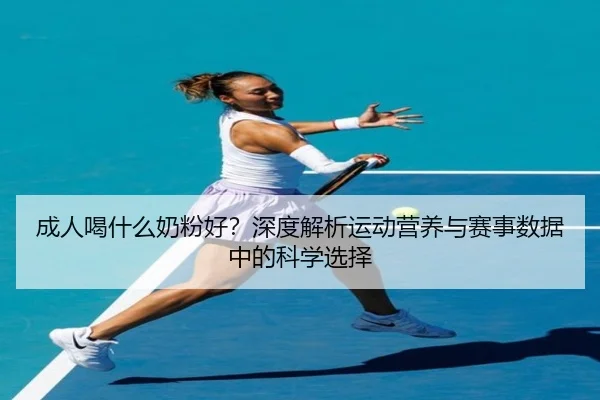 成人喝什么奶粉好？深度解析运动营养与赛事数据中的科学选择