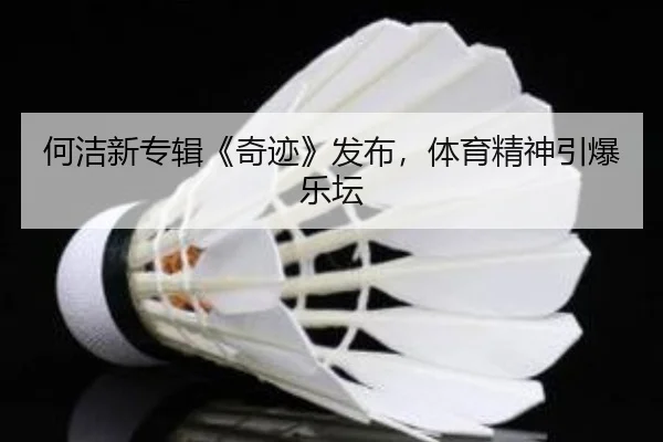 何洁新专辑《奇迹》发布，体育精神引爆乐坛