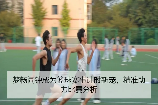 梦畅闹钟成为篮球赛事计时新宠，精准助力比赛分析