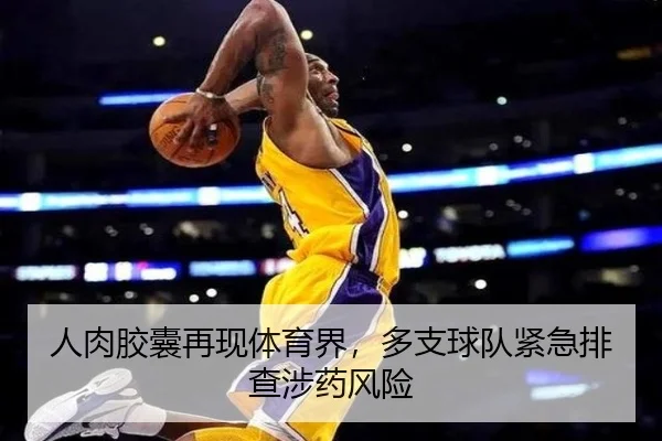人肉胶囊再现体育界，多支球队紧急排查涉药风险