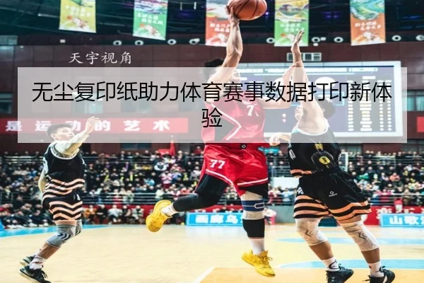 无尘复印纸助力体育赛事数据打印新体验