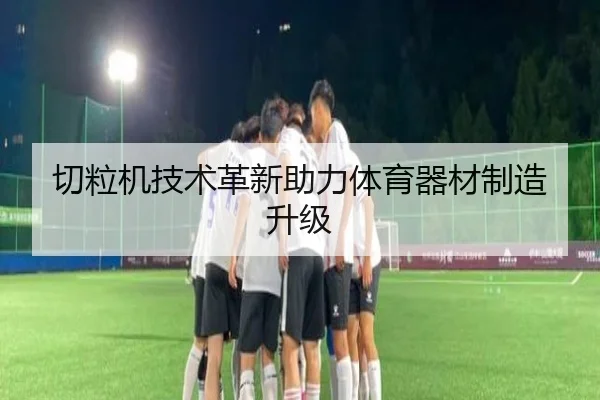 切粒机技术革新助力体育器材制造升级